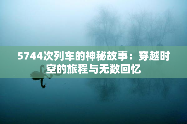 5744次列车的神秘故事：穿越时空的旅程与无数回忆