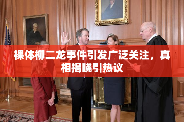裸体柳二龙事件引发广泛关注，真相揭晓引热议