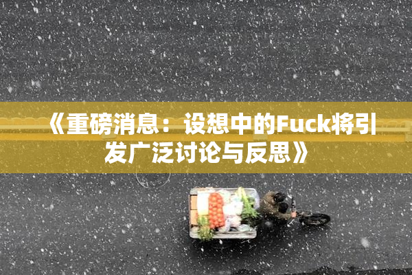 《重磅消息：设想中的Fuck将引发广泛讨论与反思》