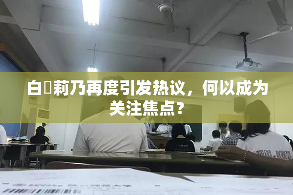 白咲莉乃再度引发热议，何以成为关注焦点？