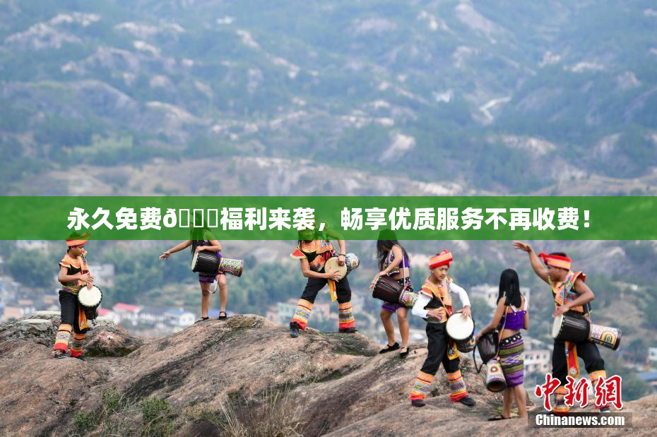 永久免费🔞福利来袭，畅享优质服务不再收费！