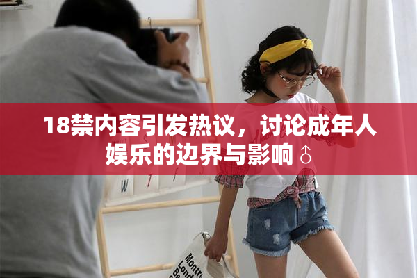 18禁内容引发热议，讨论成年人娱乐的边界与影响♂