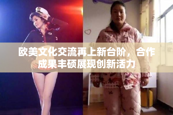 欧美文化交流再上新台阶，合作成果丰硕展现创新活力