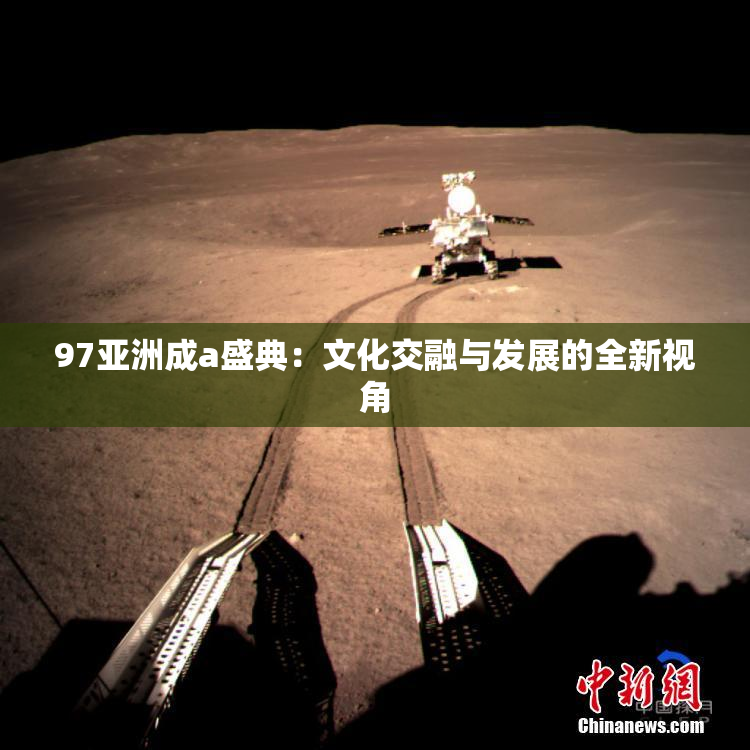 97亚洲成a盛典：文化交融与发展的全新视角