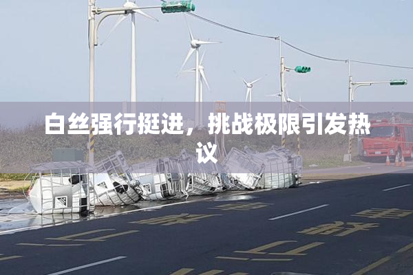 白丝强行挺进，挑战极限引发热议