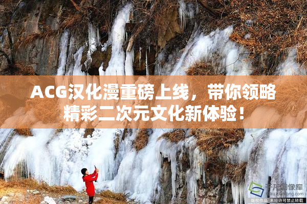 ACG汉化漫重磅上线，带你领略精彩二次元文化新体验！
