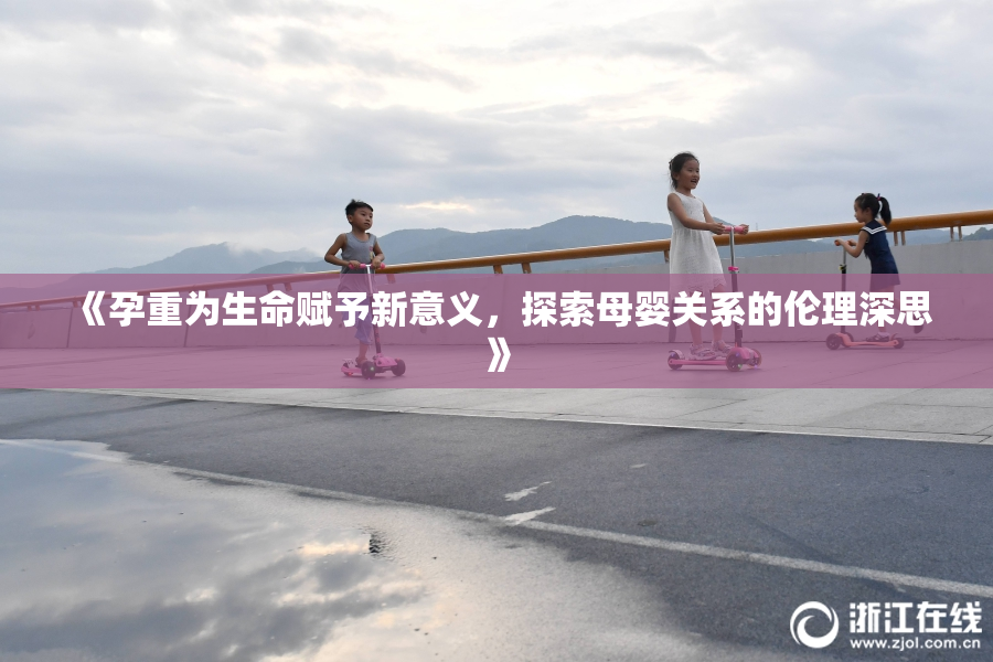 《孕重为生命赋予新意义，探索母婴关系的伦理深思》