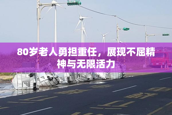 80岁老人勇担重任，展现不屈精神与无限活力