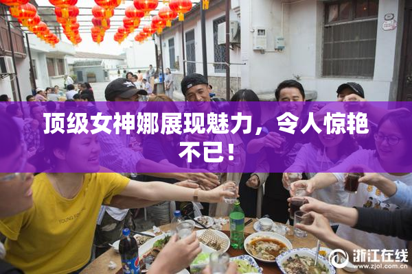 顶级女神娜展现魅力，令人惊艳不已！
