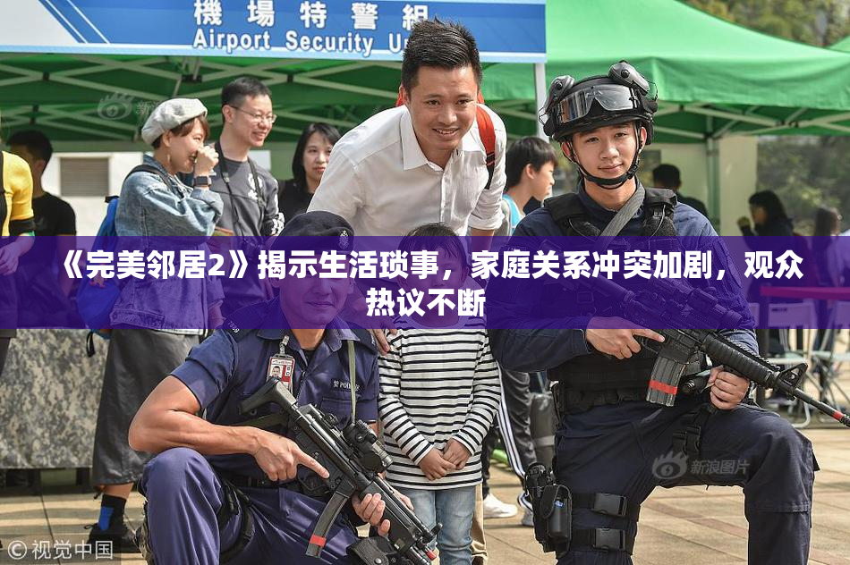 《完美邻居2》揭示生活琐事，家庭关系冲突加剧，观众热议不断