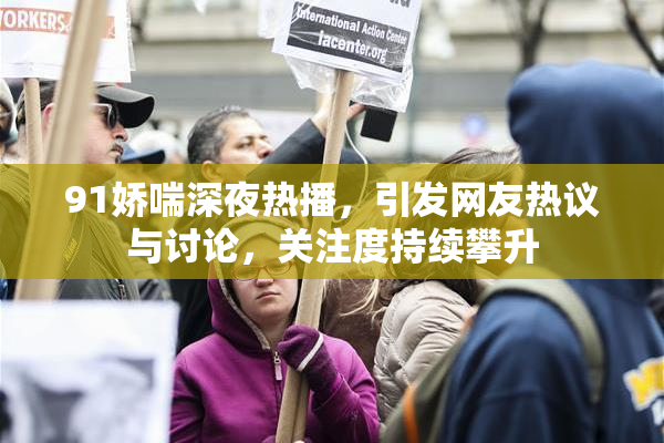 91娇喘深夜热播，引发网友热议与讨论，关注度持续攀升