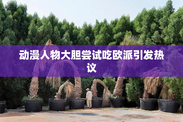 动漫人物大胆尝试吃欧派引发热议