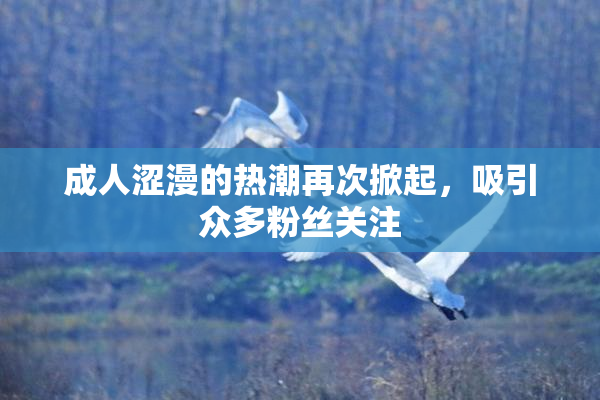 成人涩漫的热潮再次掀起，吸引众多粉丝关注