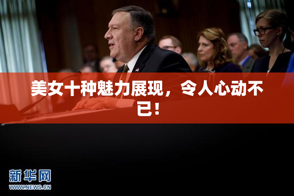 美女十种魅力展现，令人心动不已！