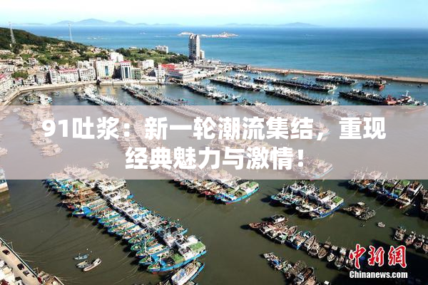 91吐浆：新一轮潮流集结，重现经典魅力与激情！