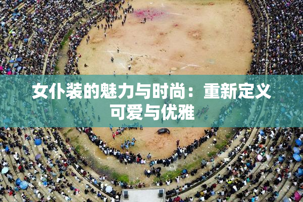 女仆装的魅力与时尚：重新定义可爱与优雅