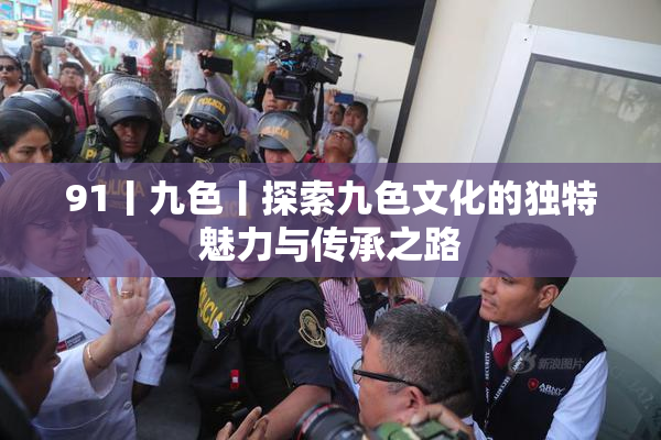 91丨九色丨探索九色文化的独特魅力与传承之路
