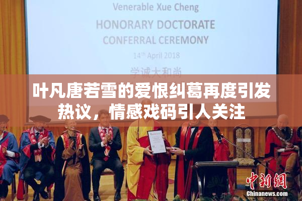 叶凡唐若雪的爱恨纠葛再度引发热议，情感戏码引人关注