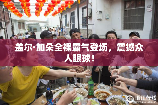 盖尔·加朵全裸霸气登场，震撼众人眼球！