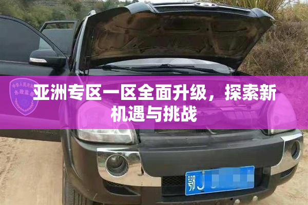 亚洲专区一区全面升级，探索新机遇与挑战