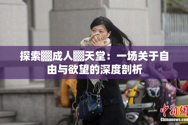 探索▓成人▓天堂：一场关于自由与欲望的深度剖析