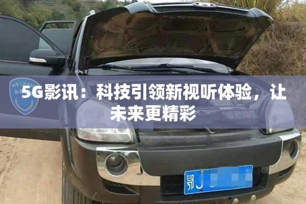 5G影讯：科技引领新视听体验，让未来更精彩