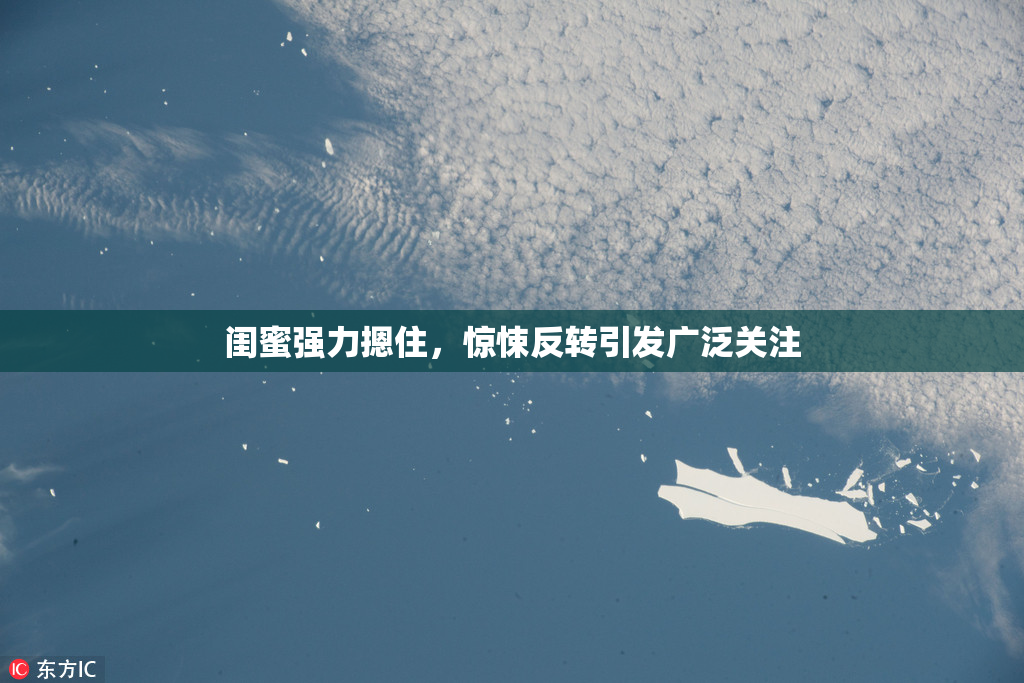 闺蜜强力摁住，惊悚反转引发广泛关注