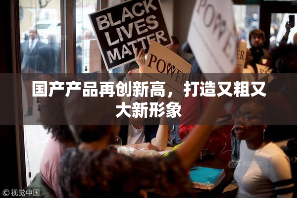 国产产品再创新高，打造又粗又大新形象
