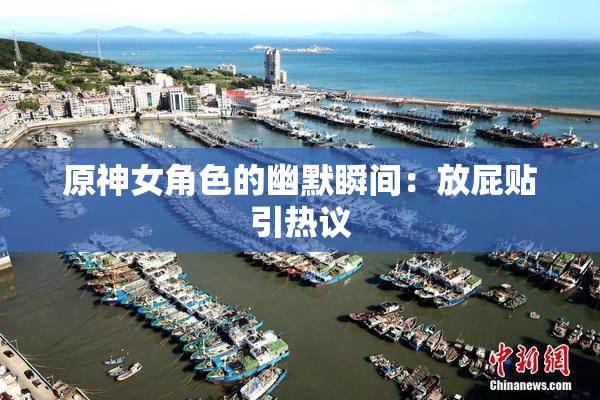 原神女角色的幽默瞬间：放屁贴引热议