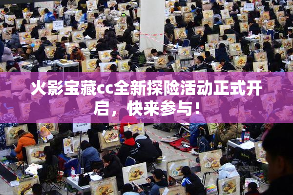 火影宝藏cc全新探险活动正式开启，快来参与！