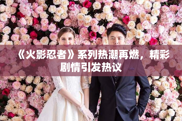 《火影忍者》系列热潮再燃，精彩剧情引发热议