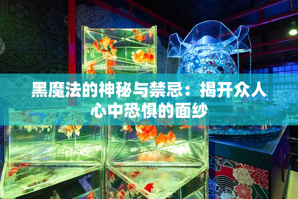 黑魔法的神秘与禁忌：揭开众人心中恐惧的面纱