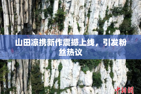 山田凉携新作震撼上线，引发粉丝热议