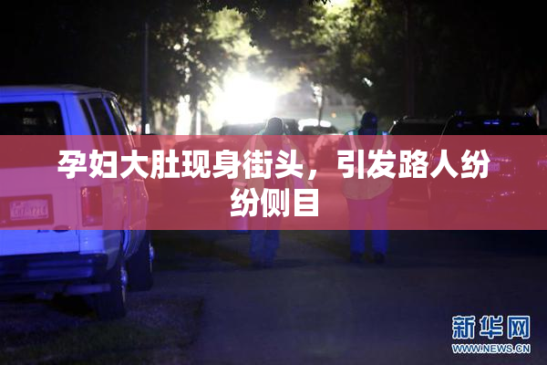 孕妇大肚现身街头，引发路人纷纷侧目