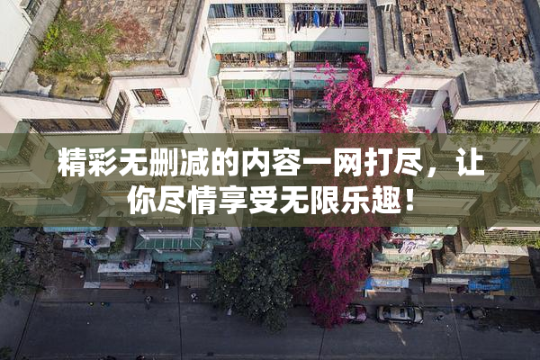 精彩无删减的内容一网打尽，让你尽情享受无限乐趣！