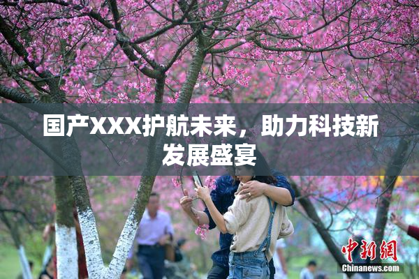 国产XXX护航未来，助力科技新发展盛宴
