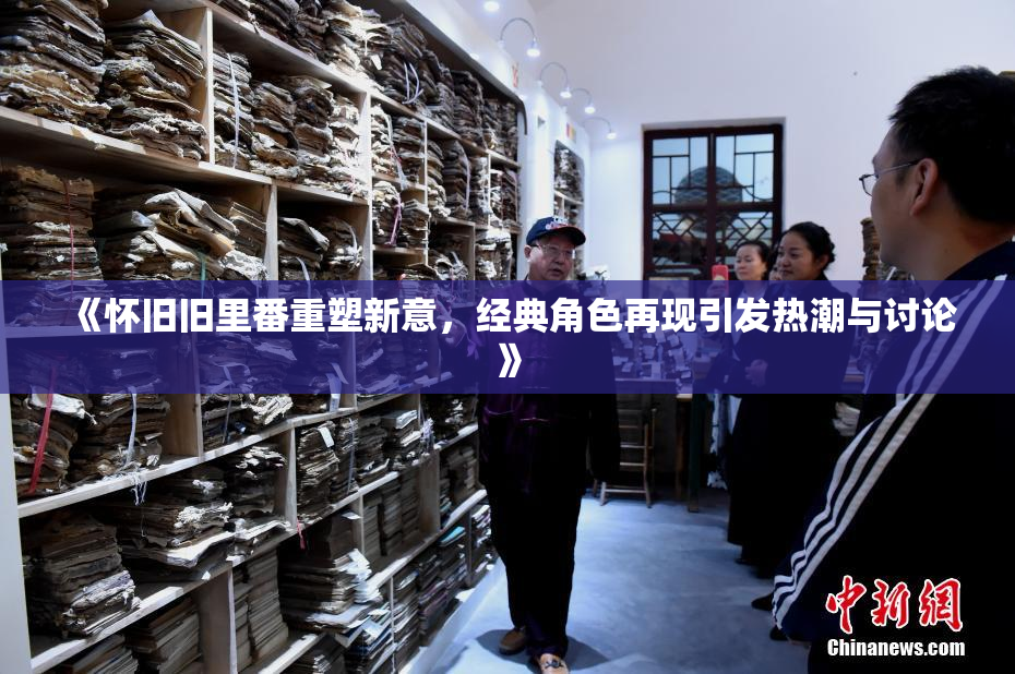 《怀旧旧里番重塑新意，经典角色再现引发热潮与讨论》