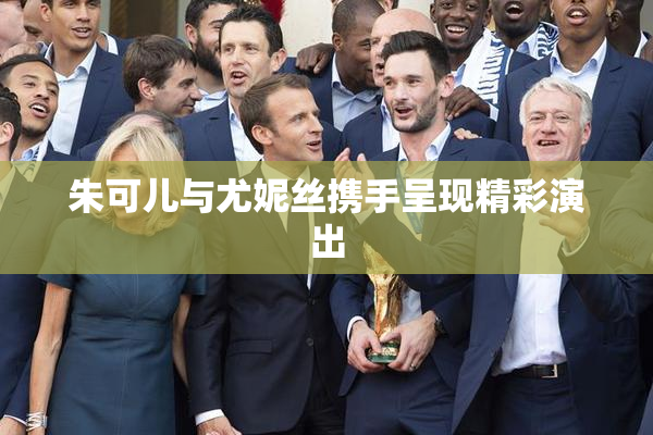 朱可儿与尤妮丝携手呈现精彩演出