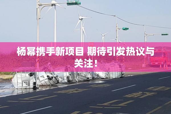 杨幂携手新项目 期待引发热议与关注！