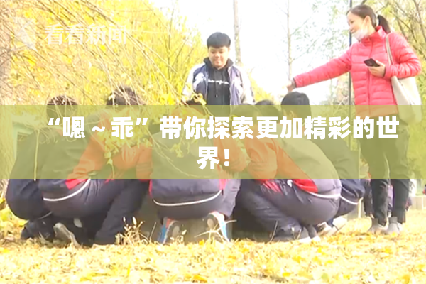 “嗯～乖”带你探索更加精彩的世界！