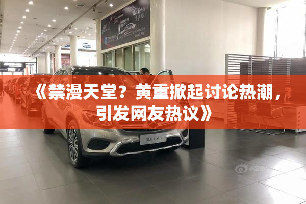 《禁漫天堂？黄重掀起讨论热潮，引发网友热议》