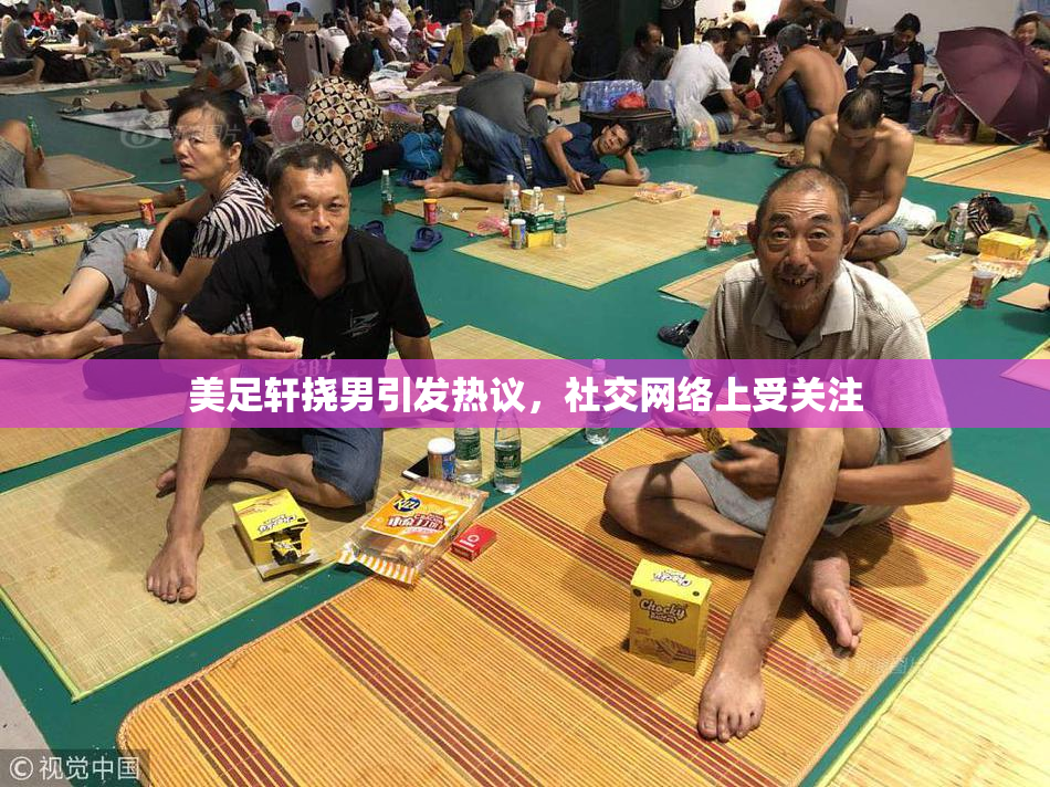 美足轩挠男引发热议，社交网络上受关注