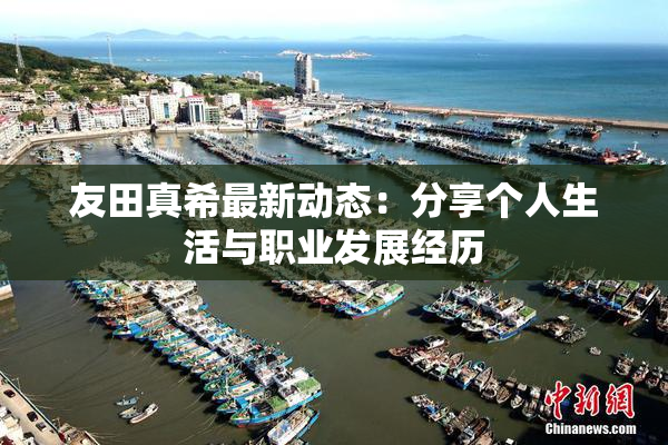 友田真希最新动态：分享个人生活与职业发展经历