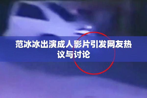 范冰冰出演成人影片引发网友热议与讨论