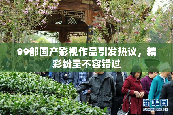 99部国产影视作品引发热议，精彩纷呈不容错过