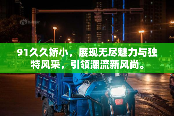 91久久娇小，展现无尽魅力与独特风采，引领潮流新风尚。