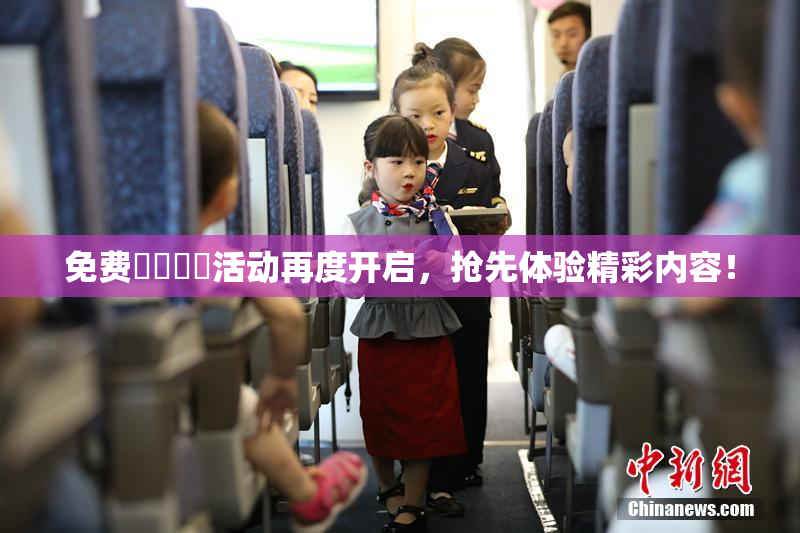 免费❌‌❌‌活动再度开启，抢先体验精彩内容！