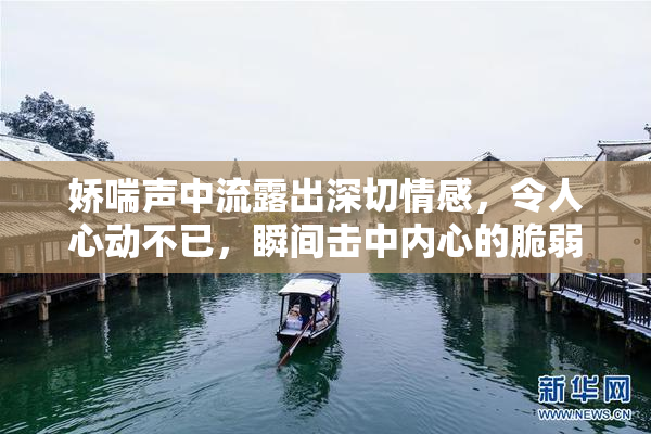 娇喘声中流露出深切情感，令人心动不已，瞬间击中内心的脆弱。