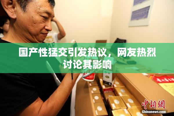 国产性猛交引发热议，网友热烈讨论其影响