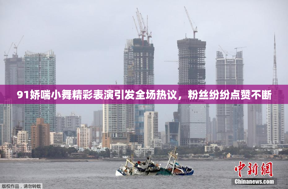 91娇喘小舞精彩表演引发全场热议，粉丝纷纷点赞不断